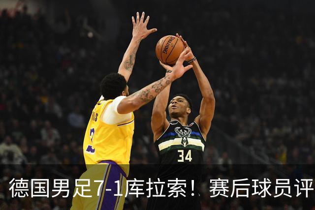 德国男足7-1库拉索！赛后球员评分：2人封神，3人及格，1人太拉胯